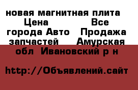 новая магнитная плита › Цена ­ 10 000 - Все города Авто » Продажа запчастей   . Амурская обл.,Ивановский р-н